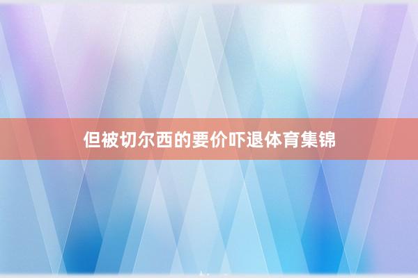 但被切尔西的要价吓退体育集锦