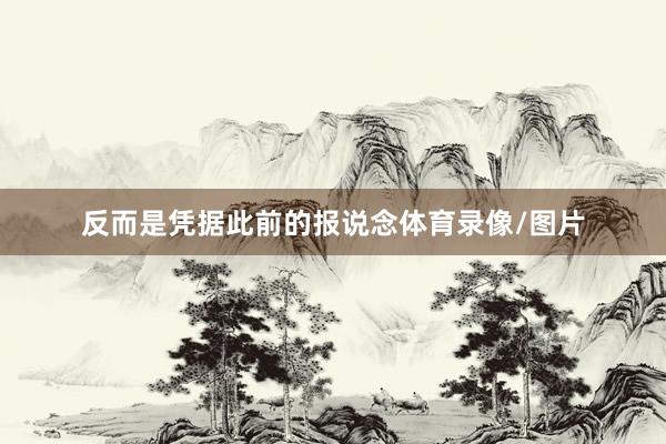 反而是凭据此前的报说念体育录像/图片
