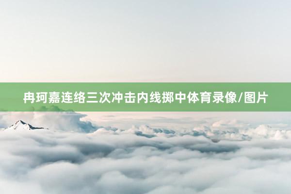 冉珂嘉连络三次冲击内线掷中体育录像/图片