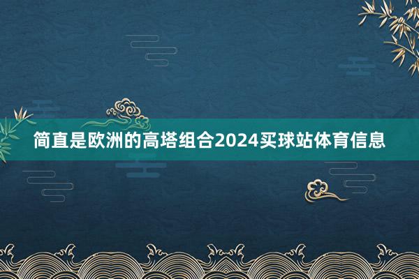 简直是欧洲的高塔组合2024买球站体育信息