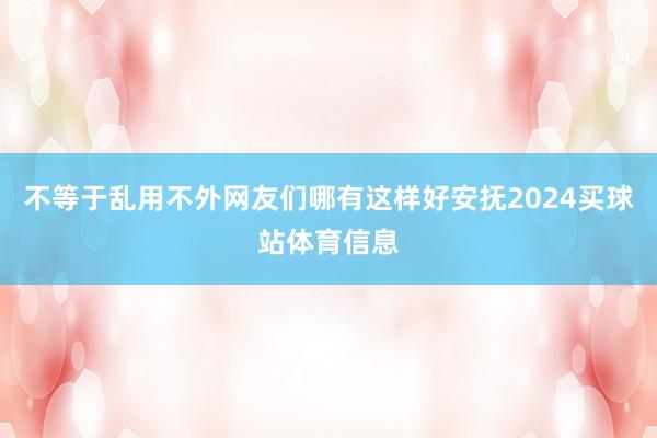 不等于乱用不外网友们哪有这样好安抚2024买球站体育信息