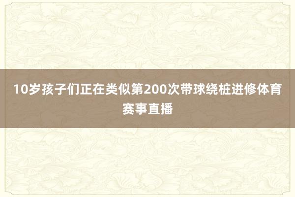 10岁孩子们正在类似第200次带球绕桩进修体育赛事直播