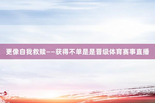 更像自我救赎——获得不单是是晋级体育赛事直播