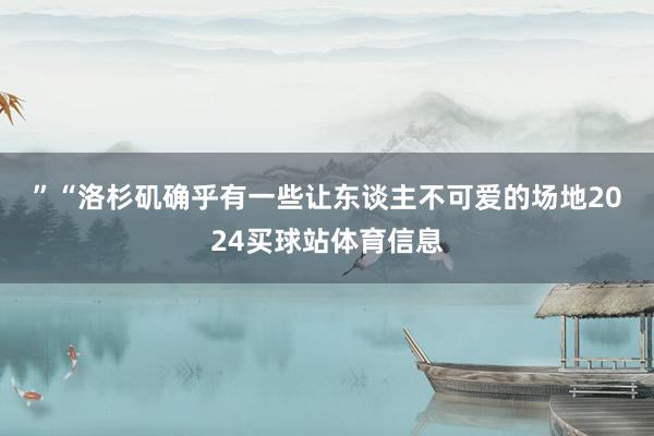 ”　　“洛杉矶确乎有一些让东谈主不可爱的场地2024买球站体育信息