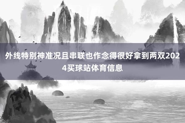 外线特别神准况且串联也作念得很好拿到两双2024买球站体育信息