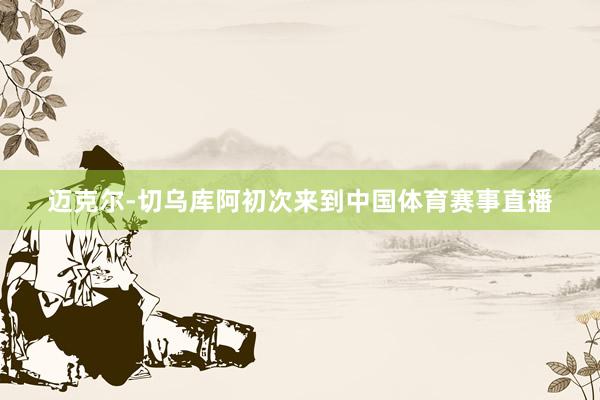 迈克尔-切乌库阿初次来到中国体育赛事直播