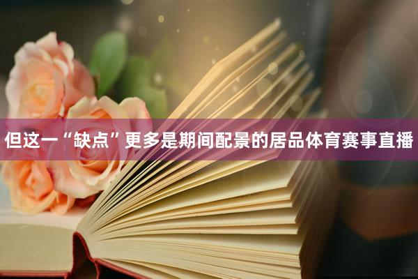 但这一“缺点”更多是期间配景的居品体育赛事直播