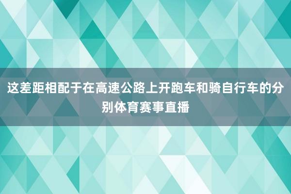这差距相配于在高速公路上开跑车和骑自行车的分别体育赛事直播