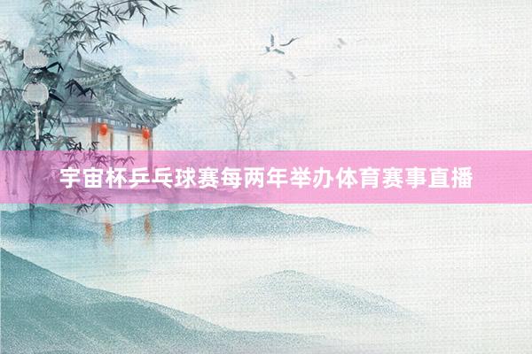 宇宙杯乒乓球赛每两年举办体育赛事直播