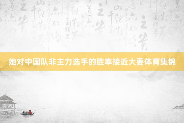 她对中国队非主力选手的胜率接近大要体育集锦