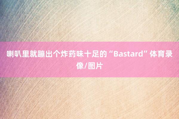 喇叭里就蹦出个炸药味十足的“Bastard”体育录像/图片