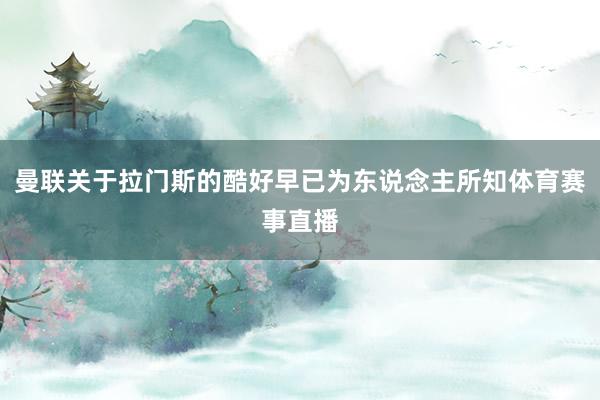 曼联关于拉门斯的酷好早已为东说念主所知体育赛事直播