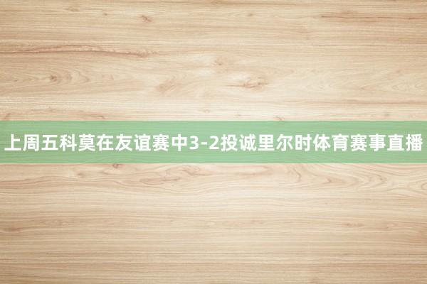 上周五科莫在友谊赛中3-2投诚里尔时体育赛事直播