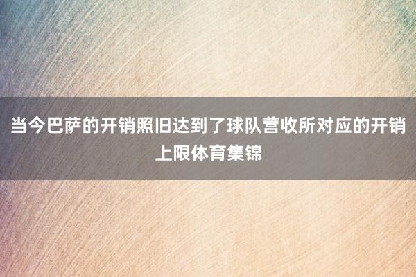 当今巴萨的开销照旧达到了球队营收所对应的开销上限体育集锦