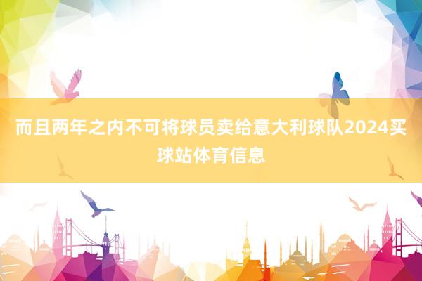 而且两年之内不可将球员卖给意大利球队2024买球站体育信息