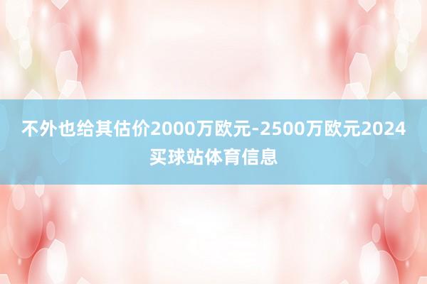 不外也给其估价2000万欧元-2500万欧元2024买球站体育信息
