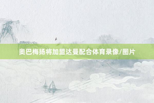 奥巴梅扬将加盟达曼配合体育录像/图片