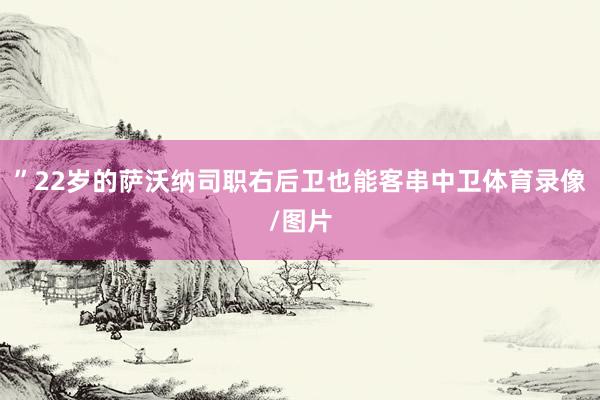 ”22岁的萨沃纳司职右后卫也能客串中卫体育录像/图片