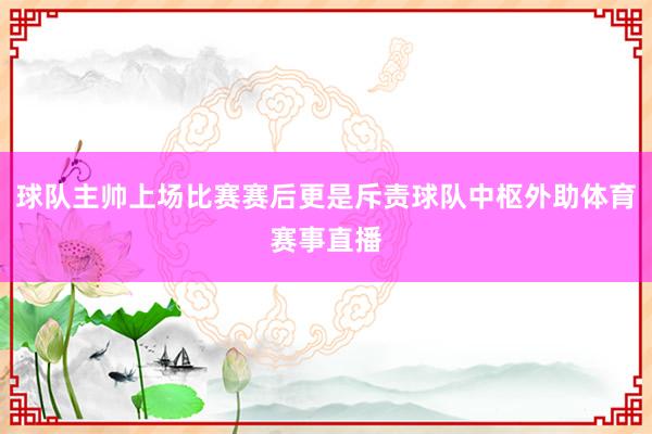 球队主帅上场比赛赛后更是斥责球队中枢外助体育赛事直播