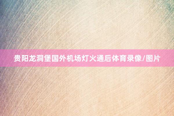 贵阳龙洞堡国外机场灯火通后体育录像/图片