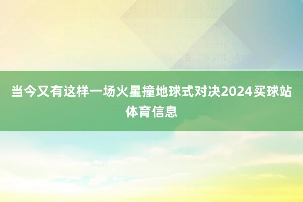当今又有这样一场火星撞地球式对决2024买球站体育信息