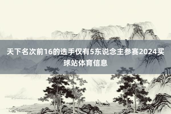 天下名次前16的选手仅有5东说念主参赛2024买球站体育信息