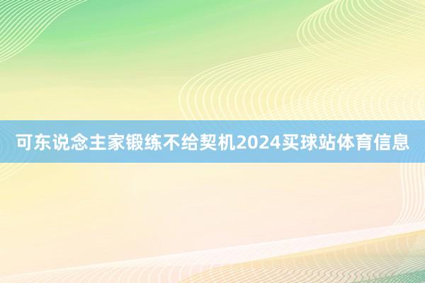 可东说念主家锻练不给契机2024买球站体育信息