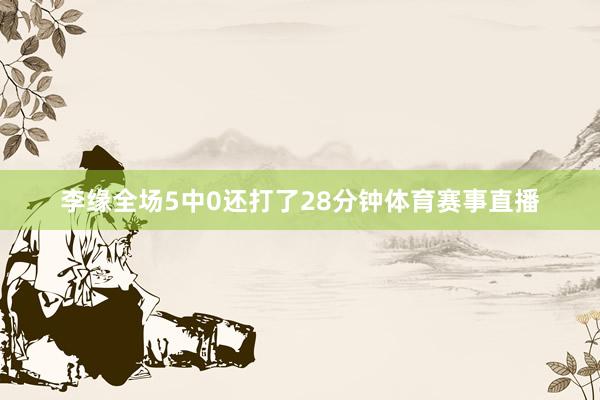 李缘全场5中0还打了28分钟体育赛事直播