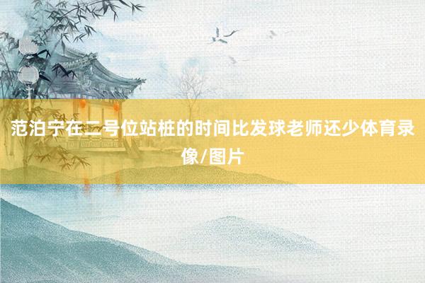 范泊宁在二号位站桩的时间比发球老师还少体育录像/图片