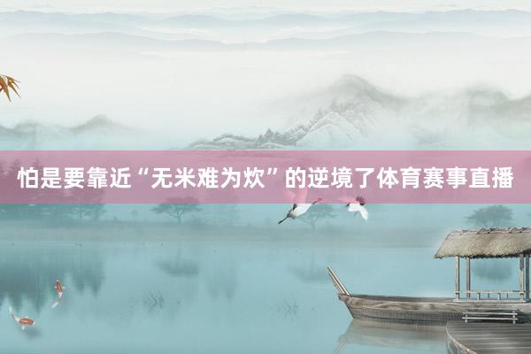 怕是要靠近“无米难为炊”的逆境了体育赛事直播