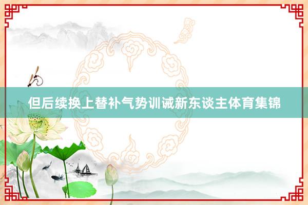 但后续换上替补气势训诫新东谈主体育集锦