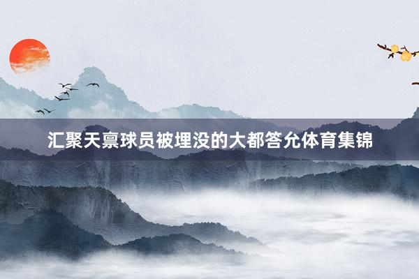 汇聚天禀球员被埋没的大都答允体育集锦