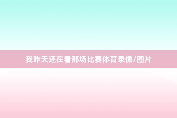 我昨天还在看那场比赛体育录像/图片