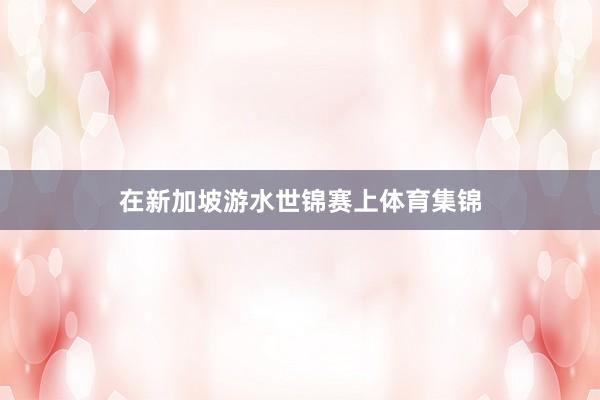 在新加坡游水世锦赛上体育集锦