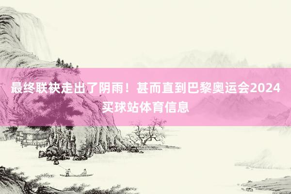 最终联袂走出了阴雨！甚而直到巴黎奥运会2024买球站体育信息