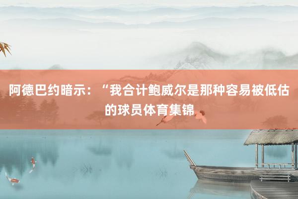 阿德巴约暗示：“我合计鲍威尔是那种容易被低估的球员体育集锦