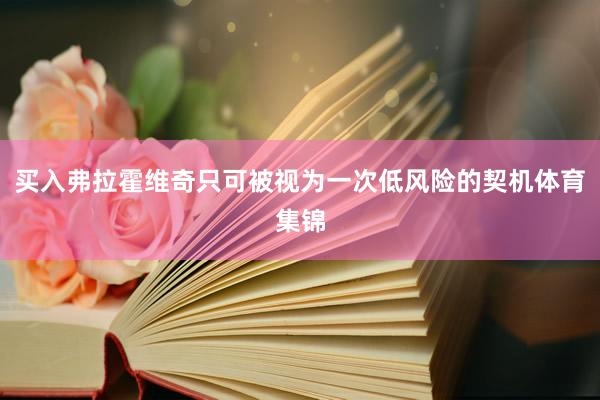 买入弗拉霍维奇只可被视为一次低风险的契机体育集锦