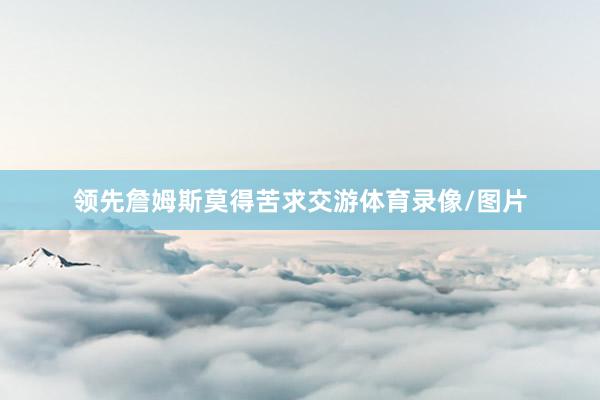 领先詹姆斯莫得苦求交游体育录像/图片