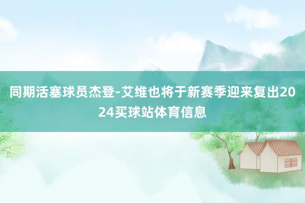 同期活塞球员杰登-艾维也将于新赛季迎来复出2024买球站体育信息