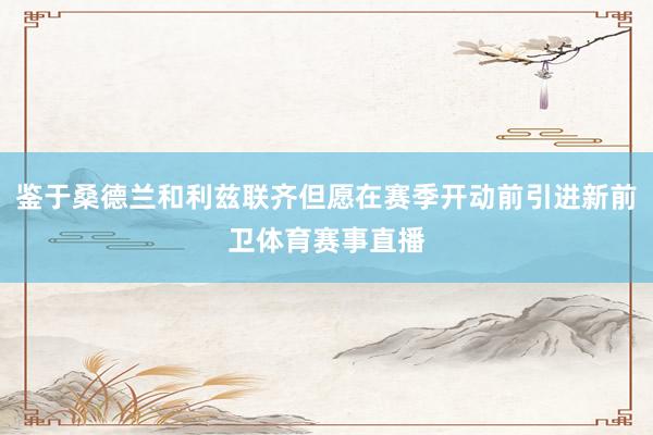 鉴于桑德兰和利兹联齐但愿在赛季开动前引进新前卫体育赛事直播
