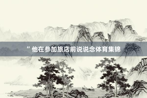 ”他在参加旅店前说说念体育集锦