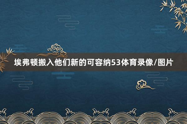埃弗顿搬入他们新的可容纳53体育录像/图片