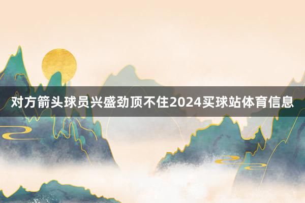对方箭头球员兴盛劲顶不住2024买球站体育信息