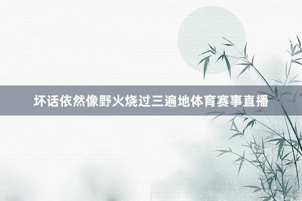 坏话依然像野火烧过三遍地体育赛事直播