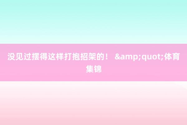 没见过摆得这样打抱招架的！ &quot;体育集锦