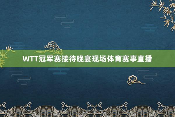 WTT冠军赛接待晚宴现场体育赛事直播