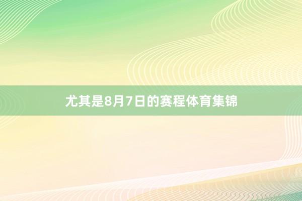 尤其是8月7日的赛程体育集锦