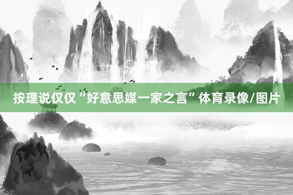 按理说仅仅“好意思媒一家之言”体育录像/图片