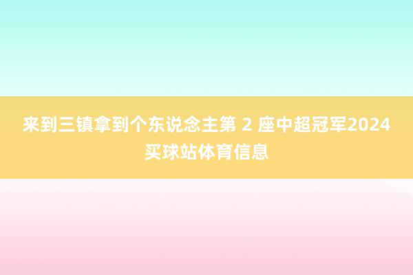来到三镇拿到个东说念主第 2 座中超冠军2024买球站体育信息