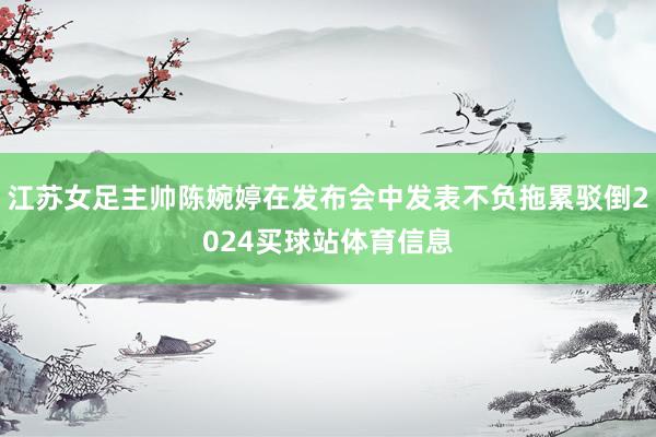 江苏女足主帅陈婉婷在发布会中发表不负拖累驳倒2024买球站体育信息
